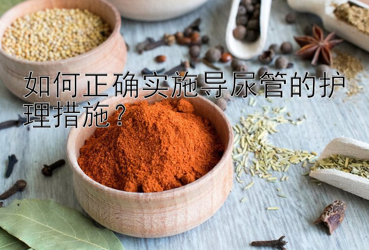 如何正确实施导尿管的护理措施？