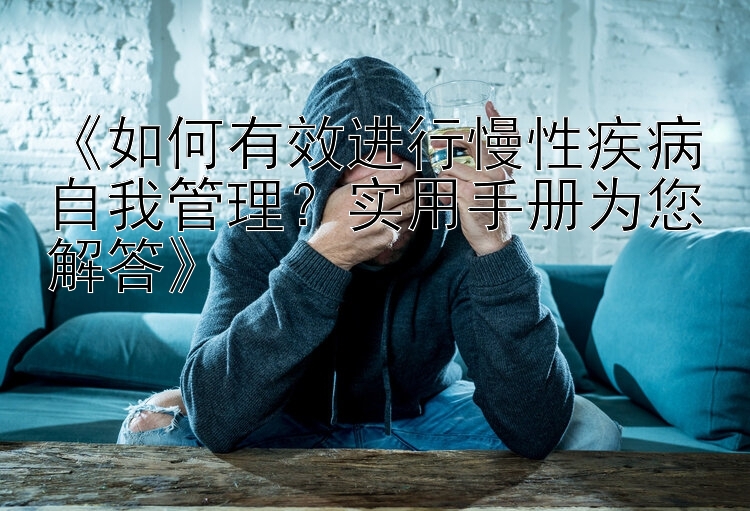 《如何有效进行慢性疾病自我管理？实用手册为您解答》